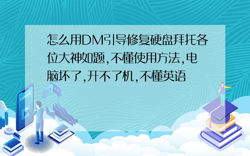 怎么用DM引导修复硬盘拜托各位大神如题,不懂使用方法,电脑坏了,开不了机,不懂英语