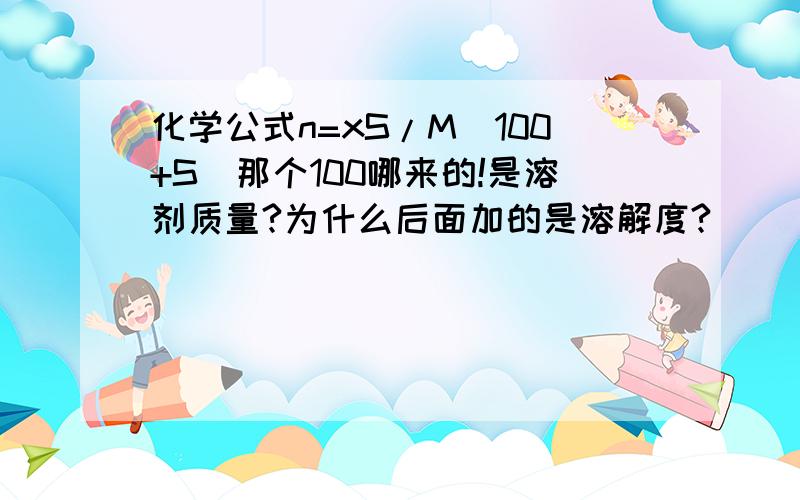 化学公式n=xS/M(100+S)那个100哪来的!是溶剂质量?为什么后面加的是溶解度?