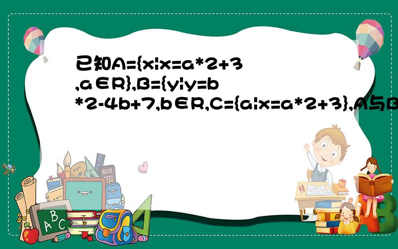 已知A={x|x=a*2+3,a∈R},B={y|y=b*2-4b+7,b∈R,C={a|x=a*2+3},A与B的关系,A与C的关系