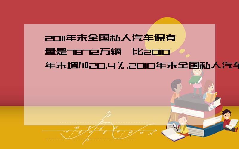 2011年末全国私人汽车保有量是7872万辆,比2010年末增加20.4％.2010年末全国私人汽车保有量大约是多少万辆?（得数保留整数）