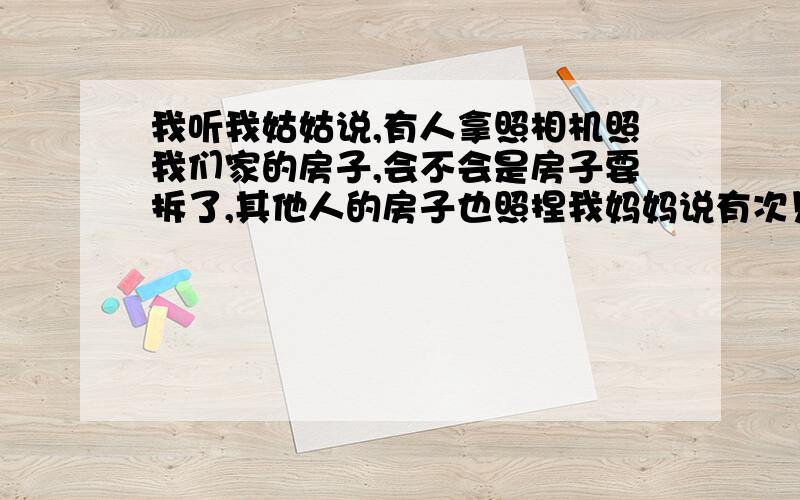 我听我姑姑说,有人拿照相机照我们家的房子,会不会是房子要拆了,其他人的房子也照捏我妈妈说有次见了,他们还分工,一个去那,一个去那