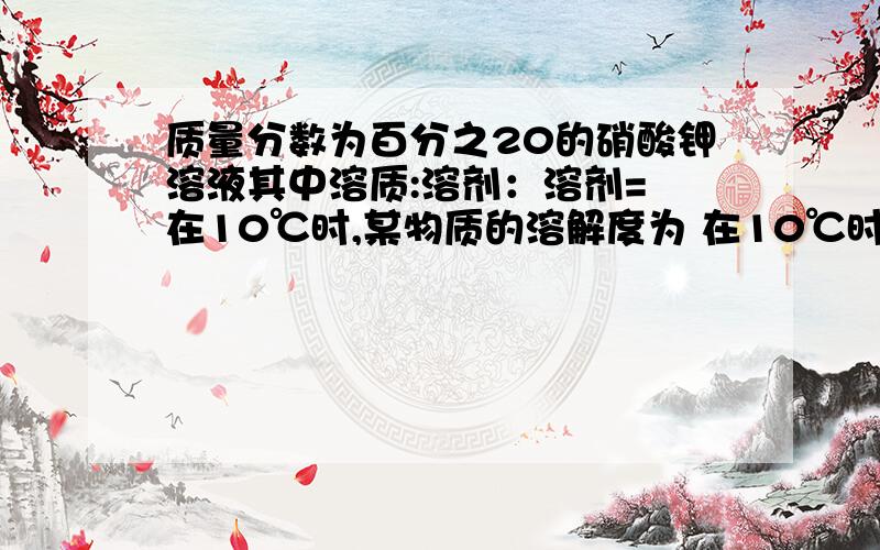 质量分数为百分之20的硝酸钾溶液其中溶质:溶剂：溶剂= 在10℃时,某物质的溶解度为 在10℃时,某物质的溶解度为5g,在此温度下物质饱和溶液里,溶质质量：溶剂质量：溶液质量=溶液的质量分