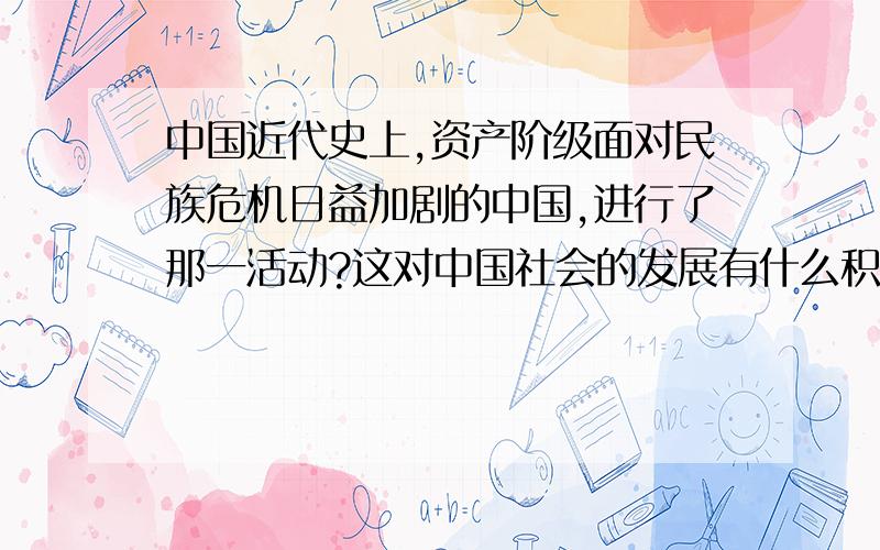 中国近代史上,资产阶级面对民族危机日益加剧的中国,进行了那一活动?这对中国社会的发展有什么积极作用