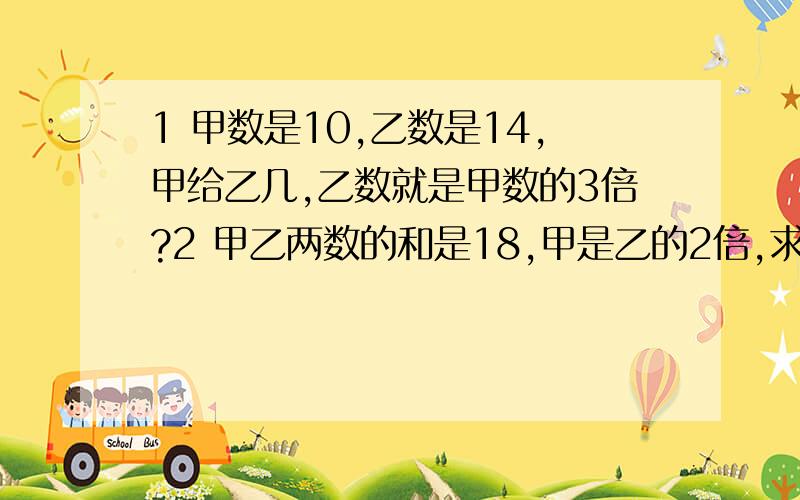 1 甲数是10,乙数是14,甲给乙几,乙数就是甲数的3倍?2 甲乙两数的和是18,甲是乙的2倍,求甲,乙各是几不要直接写答案 告我方法