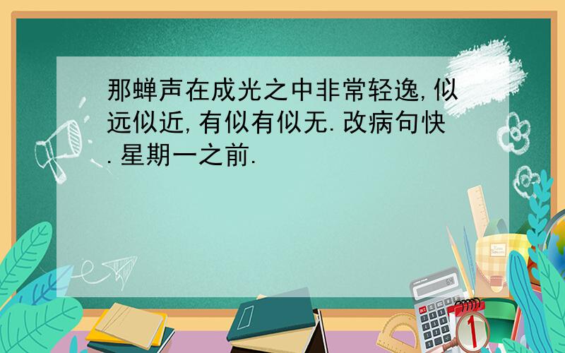 那蝉声在成光之中非常轻逸,似远似近,有似有似无.改病句快.星期一之前.