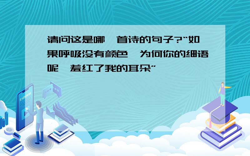 请问这是哪一首诗的句子?“如果呼吸没有颜色,为何你的细语呢喃羞红了我的耳朵”