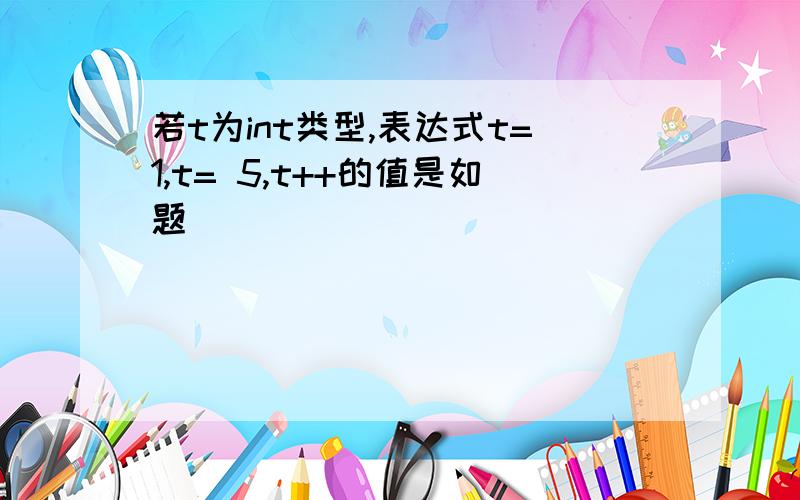 若t为int类型,表达式t=1,t= 5,t++的值是如题