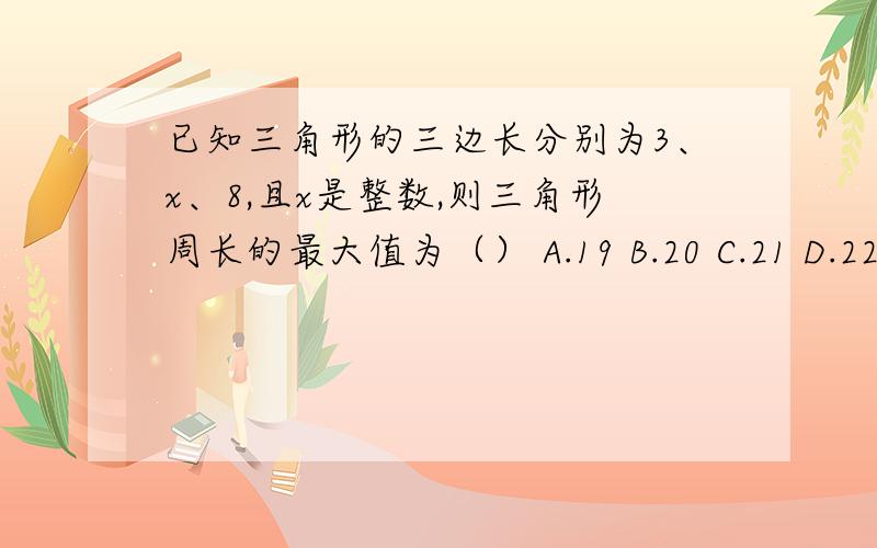 已知三角形的三边长分别为3、x、8,且x是整数,则三角形周长的最大值为（） A.19 B.20 C.21 D.22