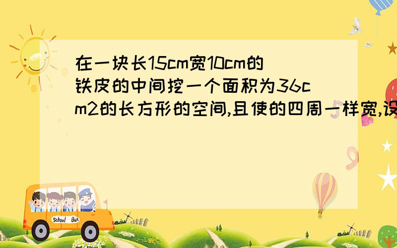 在一块长15cm宽10cm的铁皮的中间挖一个面积为36cm2的长方形的空间,且使的四周一样宽,设宽为X,可列方程不用解,