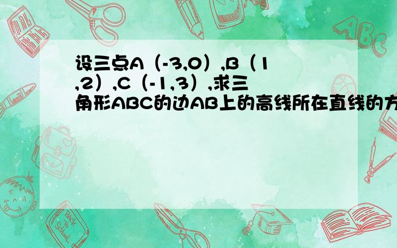 设三点A（-3,0）,B（1,2）,C（-1,3）,求三角形ABC的边AB上的高线所在直线的方程