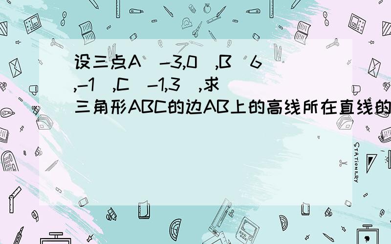 设三点A（-3,0）,B（6,-1）,C（-1,3）,求三角形ABC的边AB上的高线所在直线的方程