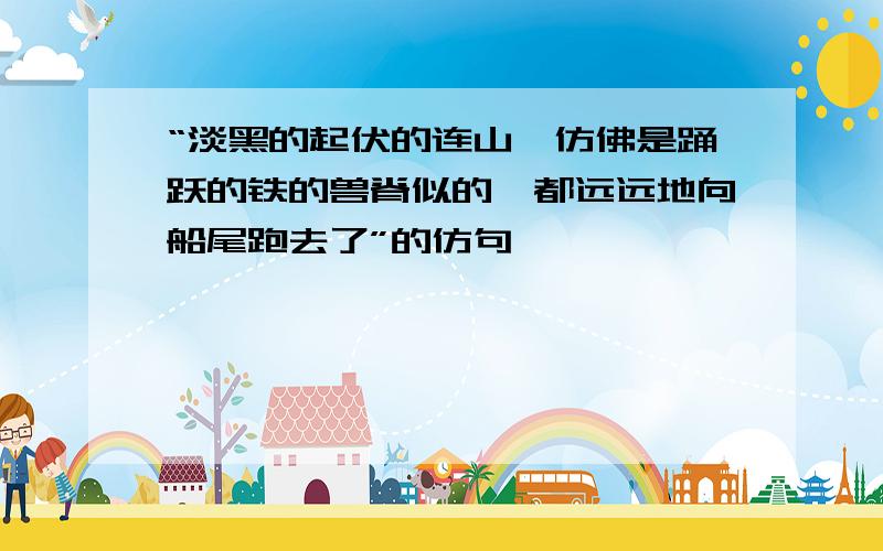 “淡黑的起伏的连山,仿佛是踊跃的铁的兽脊似的,都远远地向船尾跑去了”的仿句