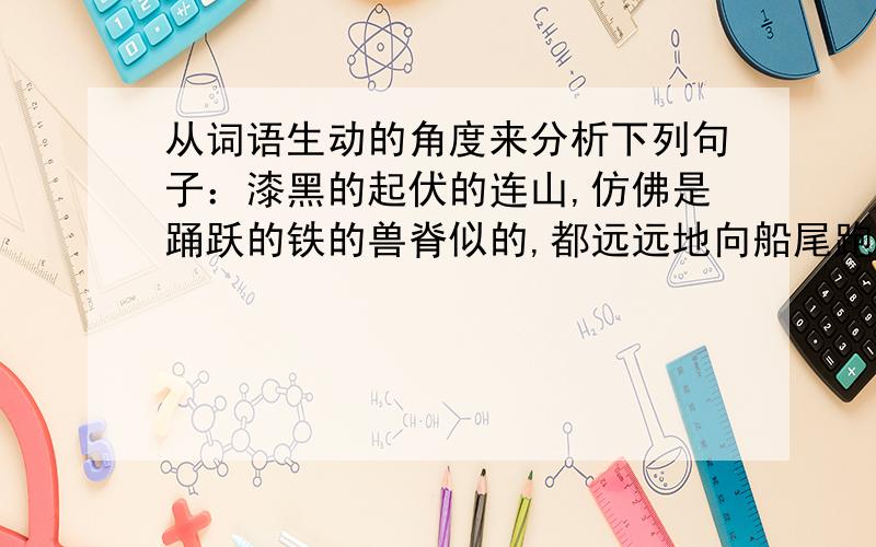 从词语生动的角度来分析下列句子：漆黑的起伏的连山,仿佛是踊跃的铁的兽脊似的,都远远地向船尾跑去了.如题