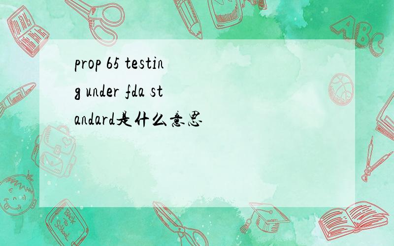 prop 65 testing under fda standard是什么意思