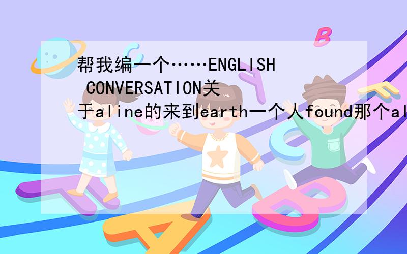 帮我编一个……ENGLISH CONVERSATION关于aline的来到earth一个人found那个aline怎么怎么样的对话………………