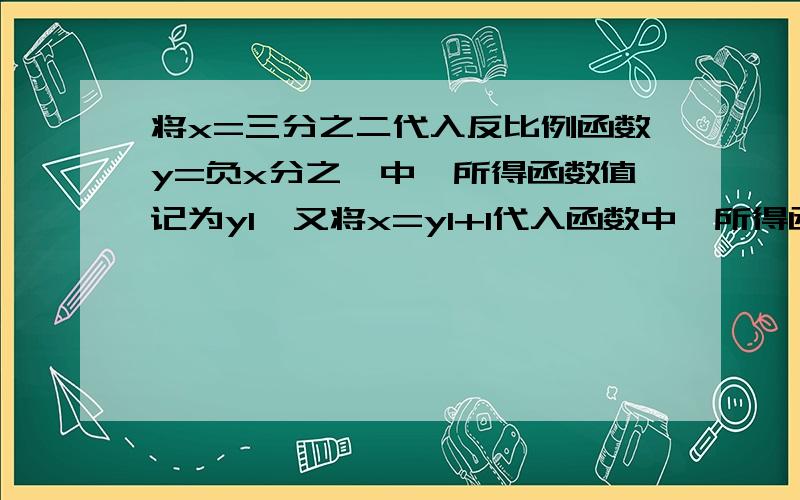 将x=三分之二代入反比例函数y=负x分之一中,所得函数值记为y1,又将x=y1+1代入函数中,所得函数值记为y2,再将X=Y2+1代入原反比例函数中,所得函数值记为Y3.如此继续下去,请你求出Y2012的值