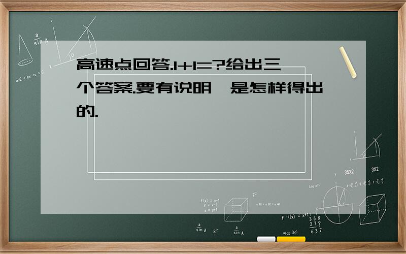 高速点回答.1+1=?给出三个答案.要有说明,是怎样得出的.