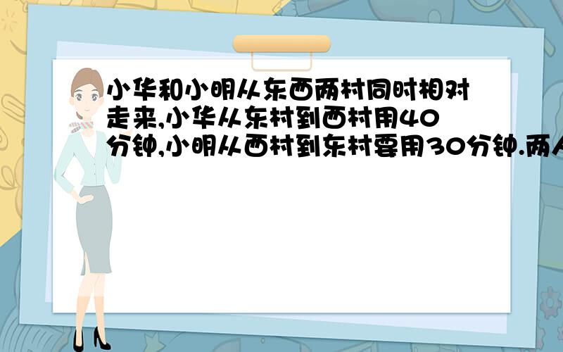 小华和小明从东西两村同时相对走来,小华从东村到西村用40分钟,小明从西村到东村要用30分钟.两人同时走25分钟,他们又相距全程的几分之几?