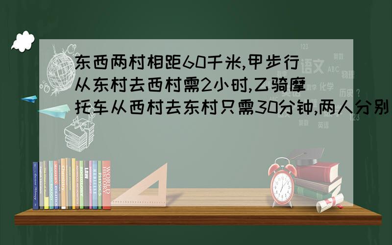 东西两村相距60千米,甲步行从东村去西村需2小时,乙骑摩托车从西村去东村只需30分钟,两人分别从两村同时东西两村相距60千米，甲步行从东村去西村需2小时，乙骑摩托车从西村去东村只需30