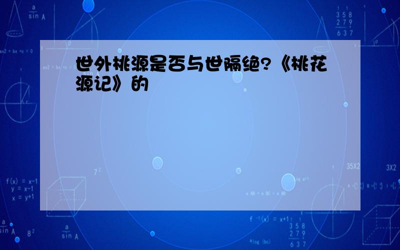 世外桃源是否与世隔绝?《桃花源记》的