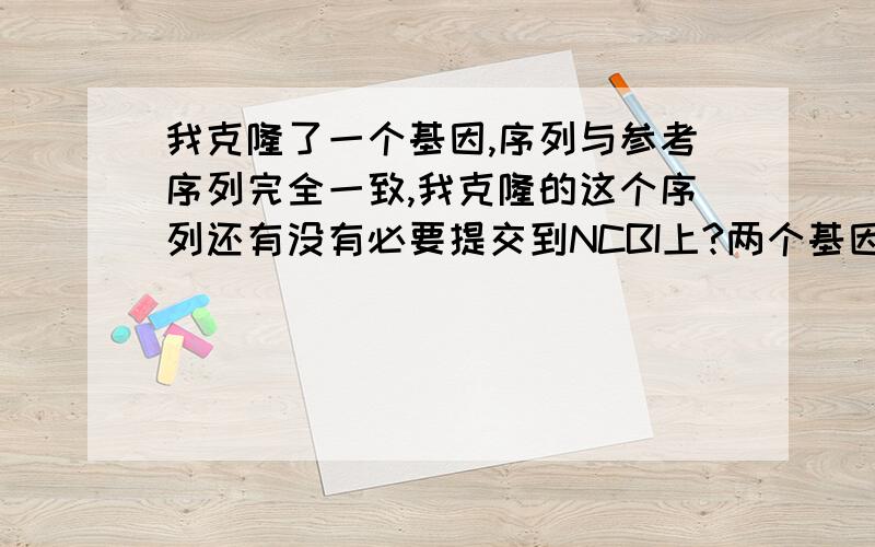 我克隆了一个基因,序列与参考序列完全一致,我克隆的这个序列还有没有必要提交到NCBI上?两个基因的来源有差别,一个属但品种不一样.有没有人知道啊？还请不吝赐教啊。