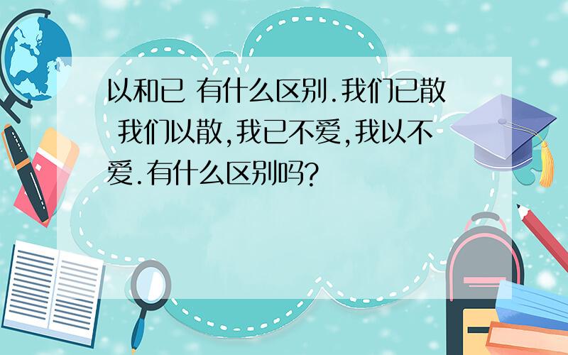 以和已 有什么区别.我们已散 我们以散,我已不爱,我以不爱.有什么区别吗?