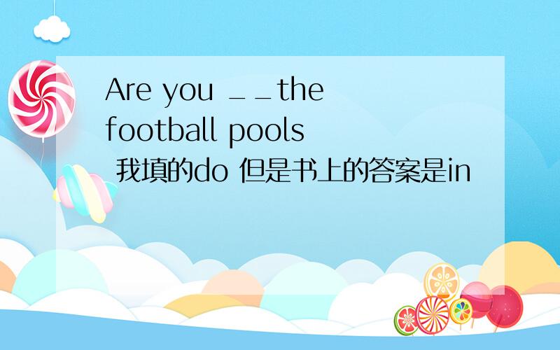 Are you __the football pools 我填的do 但是书上的答案是in