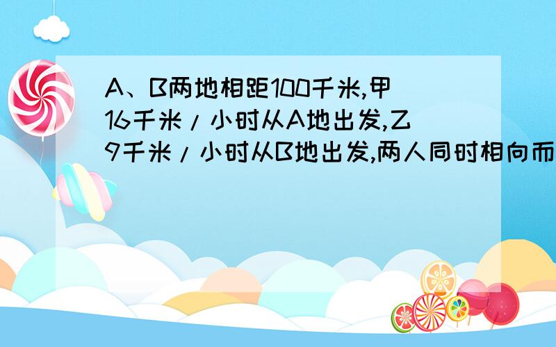 A、B两地相距100千米,甲16千米/小时从A地出发,乙9千米/小时从B地出发,两人同时相向而行,经过多少时间,两人相遇?