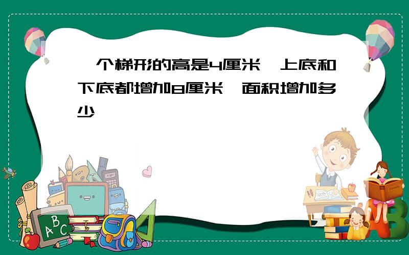 一个梯形的高是4厘米,上底和下底都增加8厘米,面积增加多少