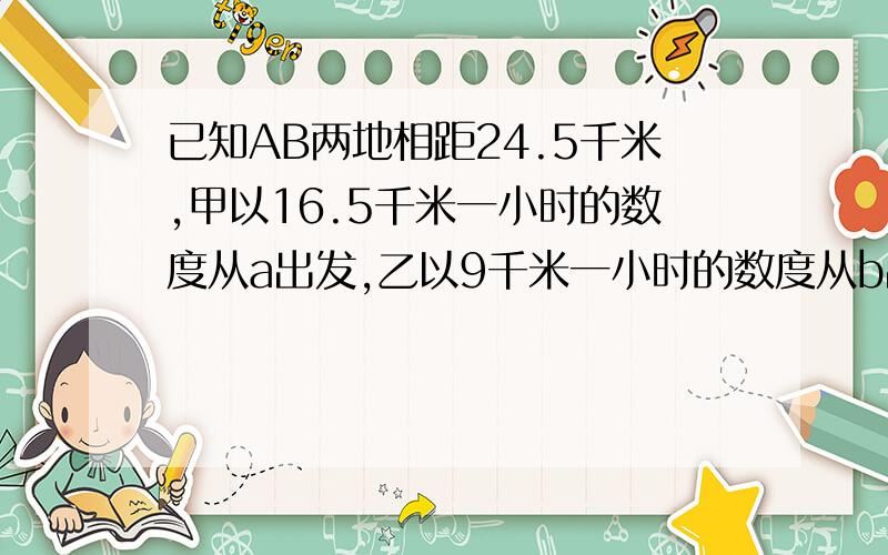 已知AB两地相距24.5千米,甲以16.5千米一小时的数度从a出发,乙以9千米一小时的数度从b出发两人同时同向而行（开始是甲在乙后面），经过多少小时，两人相距14千米？（提示：有两个答案）