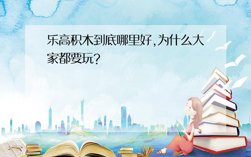 乐高积木到底哪里好,为什么大家都要玩?