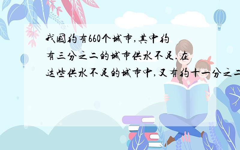 我国约有660个城市,其中约有三分之二的城市供水不足.在这些供水不足的城市中,又有约十一分之二的城市严重缺水.我国严重缺水的城市大约有多少个?