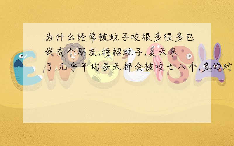 为什么经常被蚊子咬很多很多包我有个朋友,特招蚊子,夏天来了,几乎平均每天都会被咬七八个,多的时候三十多个.这正常么.