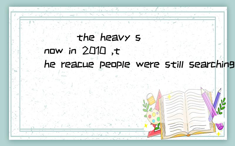 ___the heavy snow in 2010 ,the reacue people were still searching for the missing children.