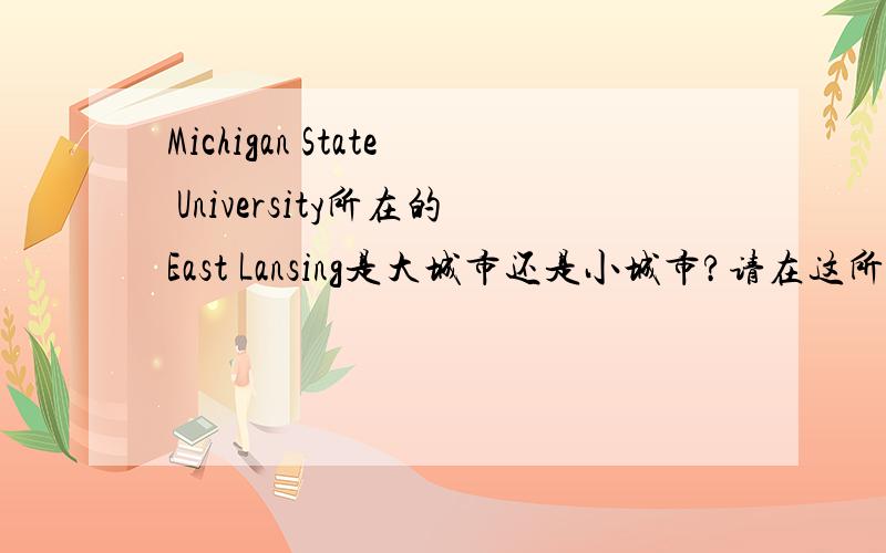 Michigan State University所在的East Lansing是大城市还是小城市?请在这所大学读本科的师哥师姐解答一下,已经被录取,正在考虑当中,校园虽大,但很害怕乡村生活!中国学生多不多?