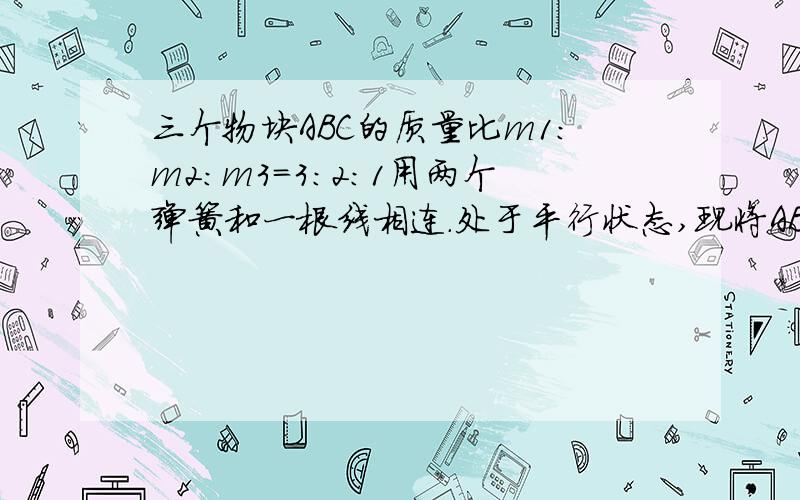 三个物块ABC的质量比m1:m2:m3=3:2:1用两个弹簧和一根线相连.处于平行状态,现将AB间线剪断,在刚剪时三物刚剪时3物的加速度为多少?