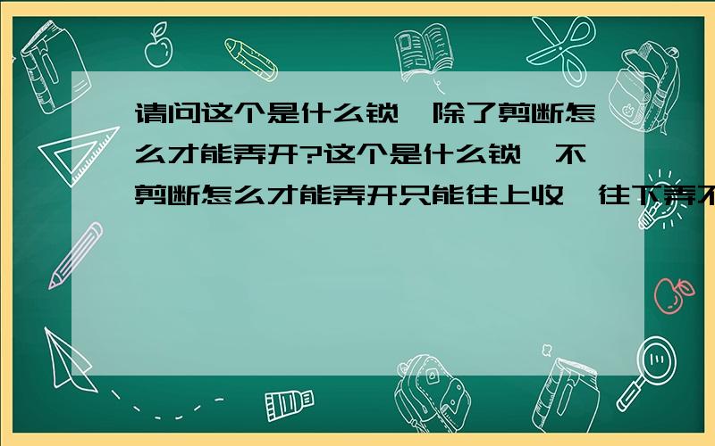 请问这个是什么锁,除了剪断怎么才能弄开?这个是什么锁,不剪断怎么才能弄开只能往上收,往下弄不下来,不知道有什么办法能弄下去