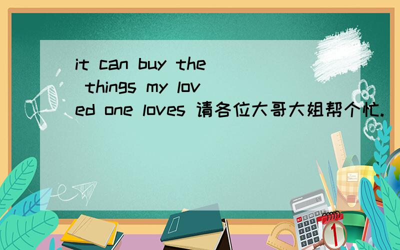 it can buy the things my loved one loves 请各位大哥大姐帮个忙.