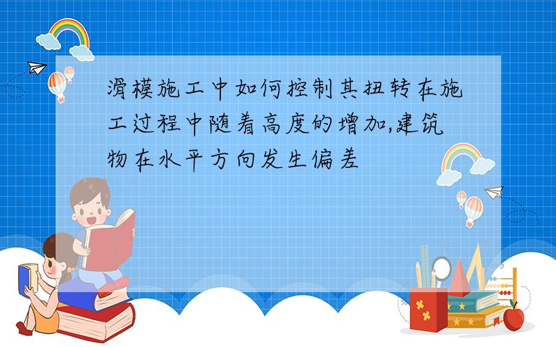 滑模施工中如何控制其扭转在施工过程中随着高度的增加,建筑物在水平方向发生偏差