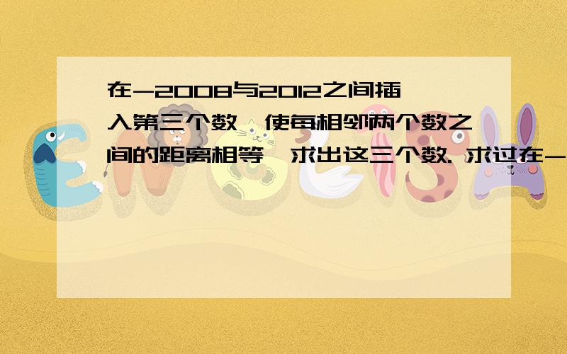 在-2008与2012之间插入第三个数,使每相邻两个数之间的距离相等,求出这三个数. 求过在-2008与2012之间插入第三个数,使每相邻两个数之间的距离相等,求出这三个数.     求过程,求解释   初一的