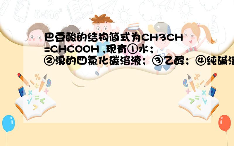 巴豆酸的结构简式为CH3CH=CHCOOH ,现有①水；②溴的四氯化碳溶液；③乙醇；④纯碱溶液；能与之反应的?