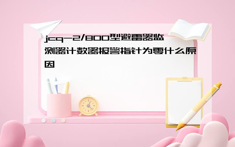 jcq-2/800型避雷器监测器计数器报警指针为零什么原因