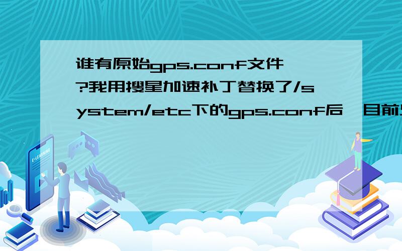 谁有原始gps.conf文件?我用搜星加速补丁替换了/system/etc下的gps.conf后,目前只能搜到卫星,而无法定位,请问谁有原始文件呢?nicely7@126.com