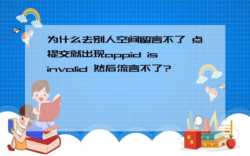 为什么去别人空间留言不了 点提交就出现appid is invalid 然后流言不了?