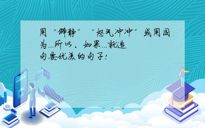 用“僻静”“怒气冲冲”或用因为...所以、如果...就造句要优美的句子!