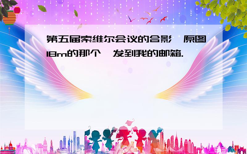 第五届索维尔会议的合影,原图18m的那个,发到我的邮箱.