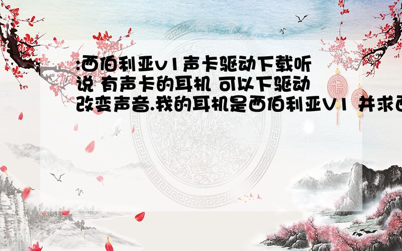 :西伯利亚v1声卡驱动下载听说 有声卡的耳机 可以下驱动改变声音.我的耳机是西伯利亚V1 并求西伯利亚v1声卡驱动下载