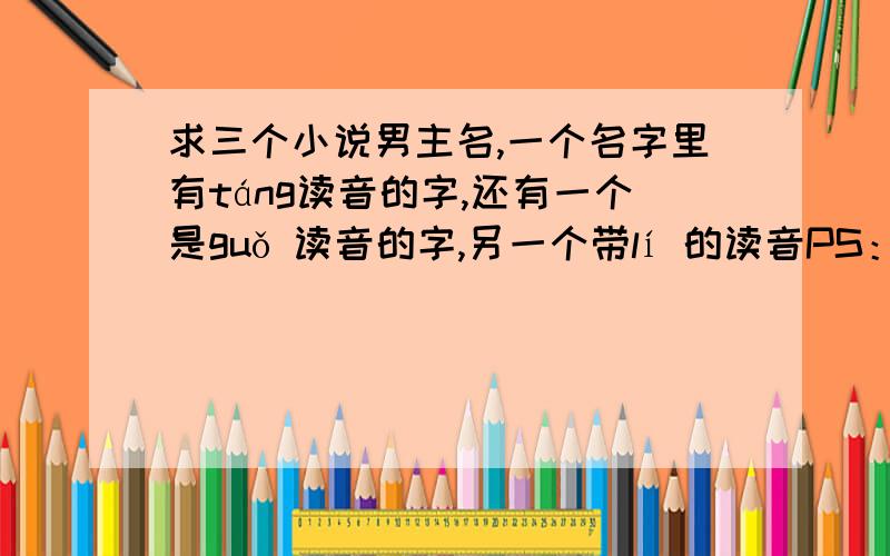 求三个小说男主名,一个名字里有táng读音的字,还有一个是guǒ 读音的字,另一个带lí 的读音PS：táng（随母性）和guǒ（随父性） 是兄弟,guǒ 是伪娘一个,名字稍微偏女性~校园DM小说