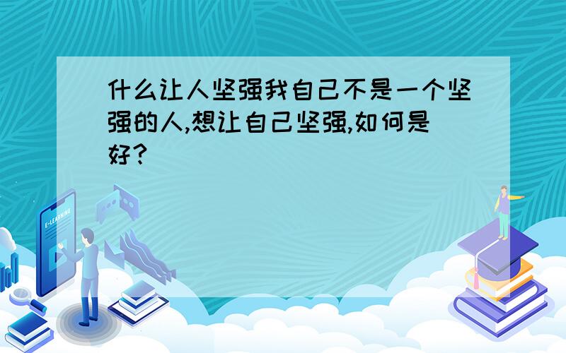 什么让人坚强我自己不是一个坚强的人,想让自己坚强,如何是好?