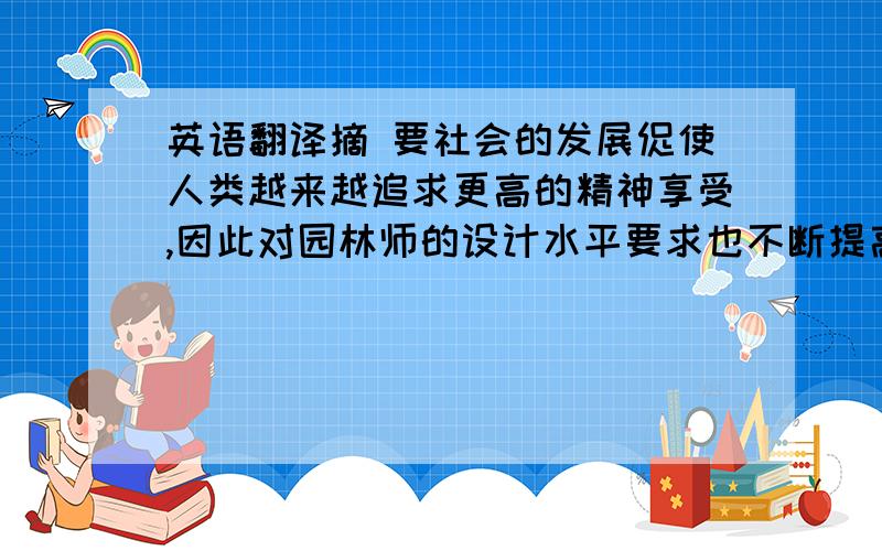 英语翻译摘 要社会的发展促使人类越来越追求更高的精神享受,因此对园林师的设计水平要求也不断提高,使园林师们绞尽脑汁将园林中各景观要素加以反复推敲,在满足功能的前提下,做出更